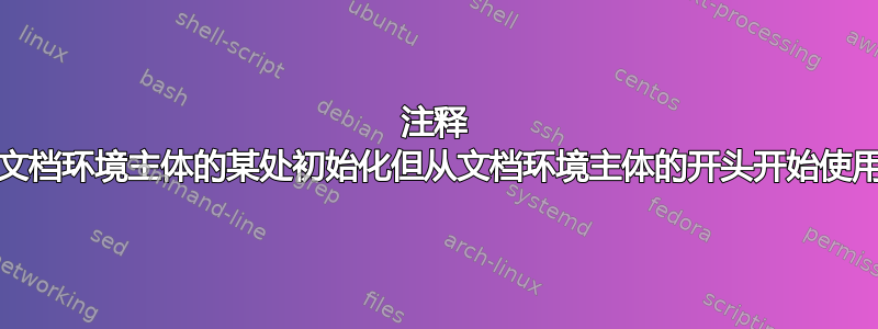 注释 1——关于在文档环境主体的某处初始化但从文档环境主体的开头开始使用的“变量”：