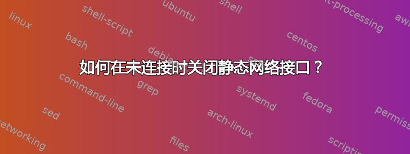 如何在未连接时关闭静态网络接口？