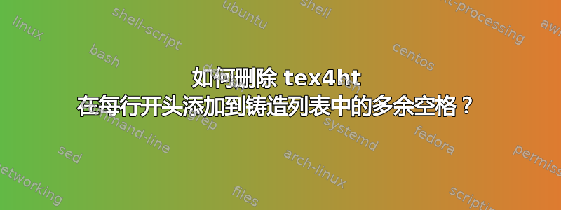 如何删除 tex4ht 在每行开头添加到铸造列表中的多余空格？