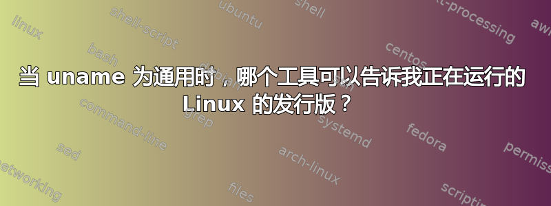 当 uname 为通用时，哪个工具可以告诉我正在运行的 Linux 的发行版？ 