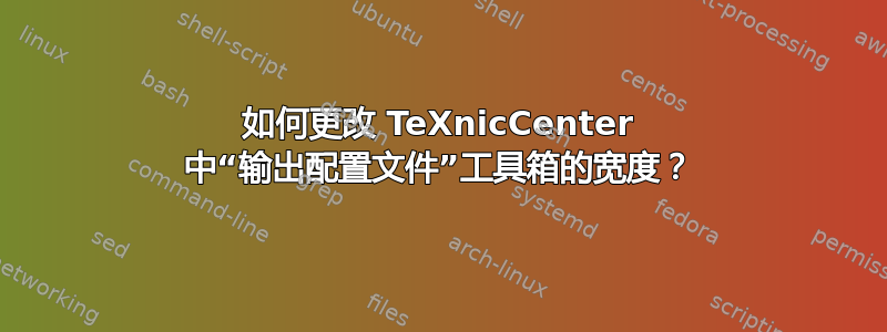 如何更改 TeXnicCenter 中“输出配置文件”工具箱的宽度？