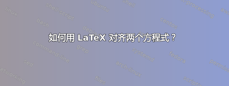 如何用 LaTeX 对齐两个方程式？