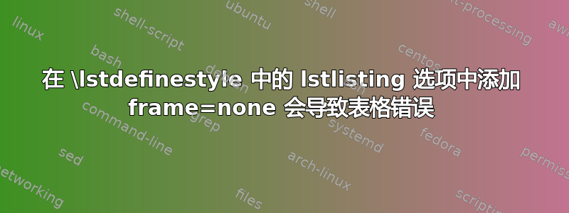 在 \lstdefinestyle 中的 lstlisting 选项中添加 frame=none 会导致表格错误