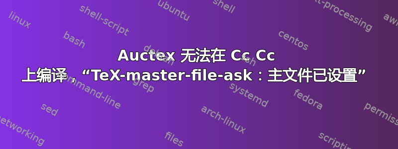 Auctex 无法在 Cc Cc 上编译，“TeX-master-file-ask：主文件已设置” 