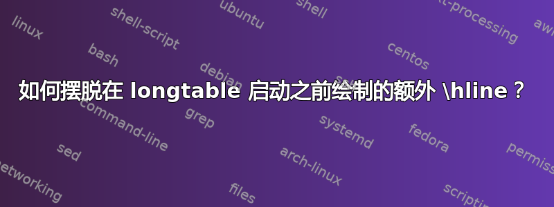 如何摆脱在 longtable 启动之前绘制的额外 \hline？