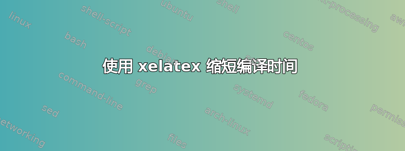 使用 xelatex 缩短编译时间