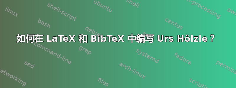 如何在 LaTeX 和 BibTeX 中编写 Urs Hölzle？