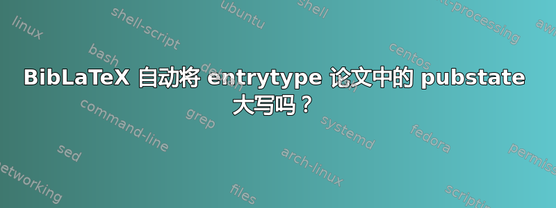 BibLaTeX 自动将 entrytype 论文中的 pubstate 大写吗？