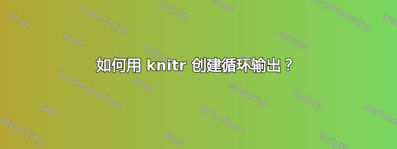 如何用 knitr 创建循环输出？