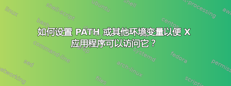 如何设置 PATH 或其他环境变量以便 X 应用程序可以访问它？