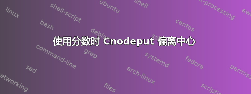 使用分数时 Cnodeput 偏离中心