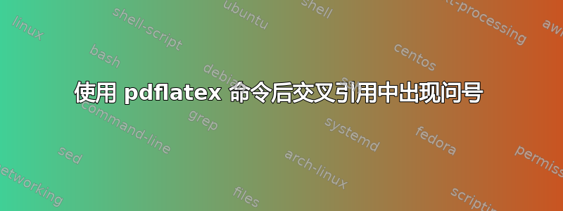 使用 pdflatex 命令后交叉引用中出现问号