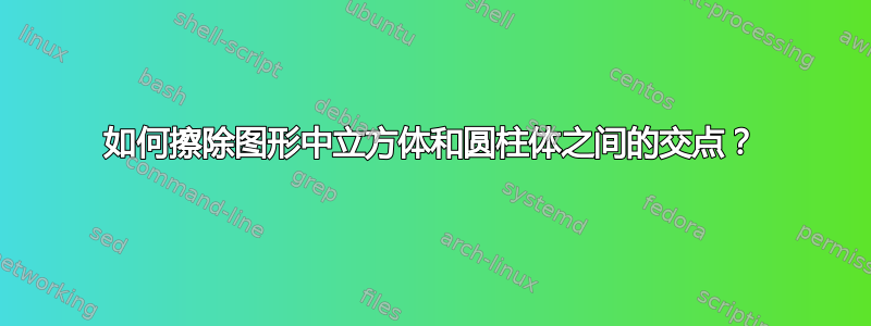 如何擦除图形中立方体和圆柱体之间的交点？