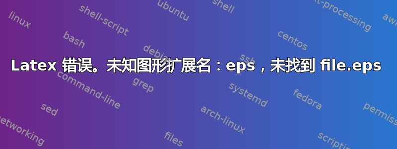 Latex 错误。未知图形扩展名：eps，未找到 file.eps