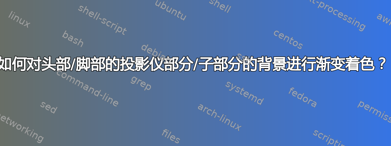 如何对头部/脚部的投影仪部分/子部分的背景进行渐变着色？