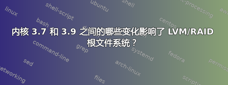 内核 3.7 和 3.9 之间的哪些变化影响了 LVM/RAID 根文件系统？