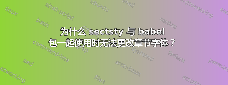 为什么 sectsty 与 babel 包一起使用时无法更改章节字体？