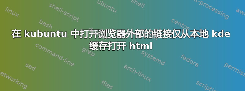 在 kubuntu 中打开浏览器外部的链接仅从本地 kde 缓存打开 html