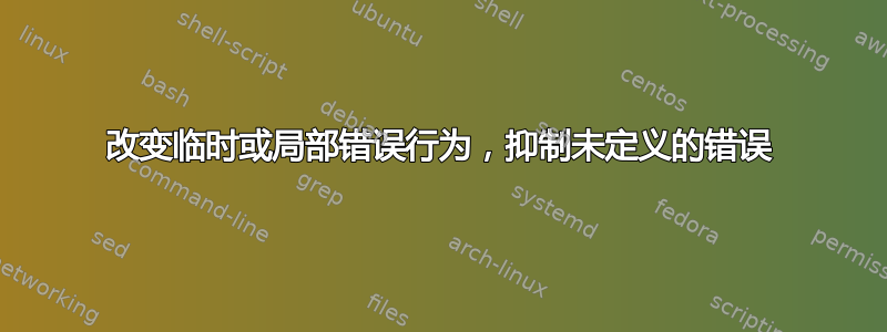 改变临时或局部错误行为，抑制未定义的错误