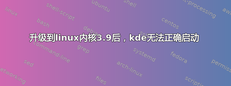 升级到linux内核3.9后，kde无法正确启动