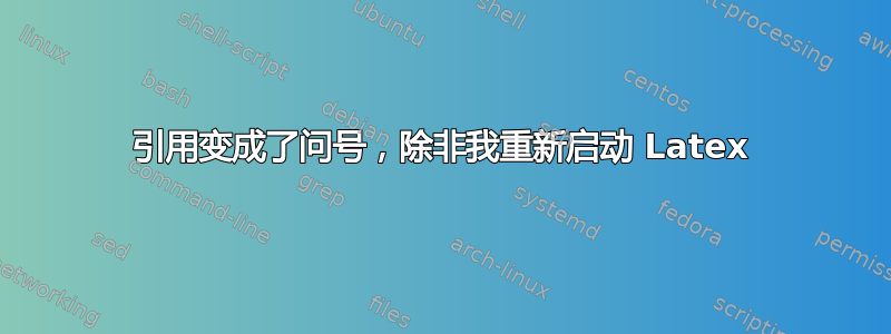 引用变成了问号，除非我重新启动 Latex