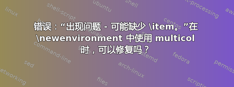 错误：“出现问题 - 可能缺少 \item。”在 \newenvironment 中使用 multicol 时，可以修复吗？