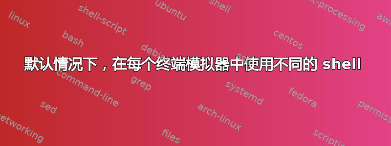 默认情况下，在每个终端模拟器中使用不同的 shell