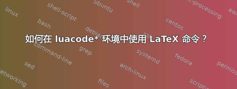 如何在 luacode* 环境中使用 LaTeX 命令？