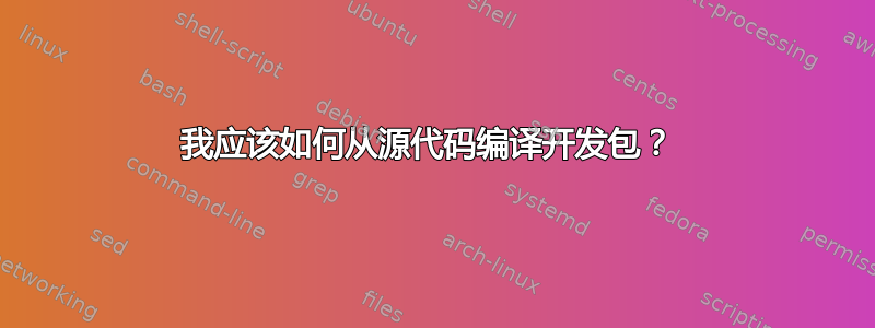 我应该如何从源代码编译开发包？ 