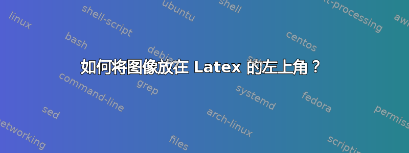 如何将图像放在 Latex 的左上角？