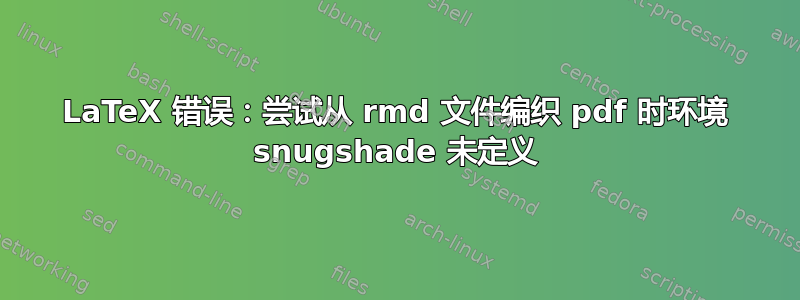 LaTeX 错误：尝试从 rmd 文件编织 pdf 时环境 snugshade 未定义