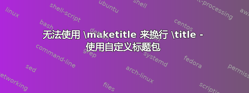 无法使用 \maketitle 来换行 \title - 使用自定义标题包