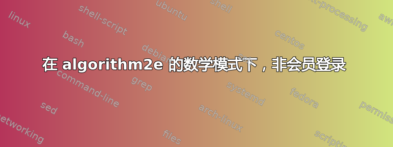 在 algorithm2e 的数学模式下，非会员登录