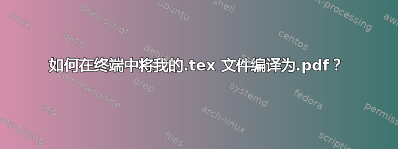 如何在终端中将我的.tex 文件编译为.pdf？