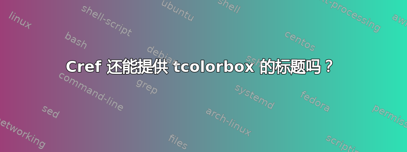 Cref 还能提供 tcolorbox 的标题吗？