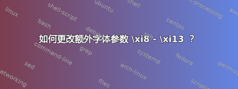 如何更改额外字体参数 \xi8 - \xi13 ？