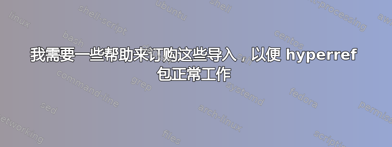 我需要一些帮助来订购这些导入，以便 hyperref 包正常工作