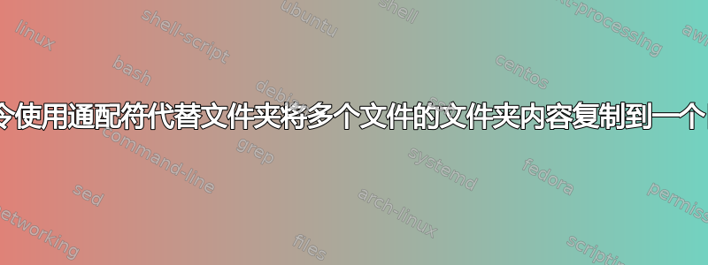 Bash命令使用通配符代替文件夹将多个文件的文件夹内容复制到一个目录中？