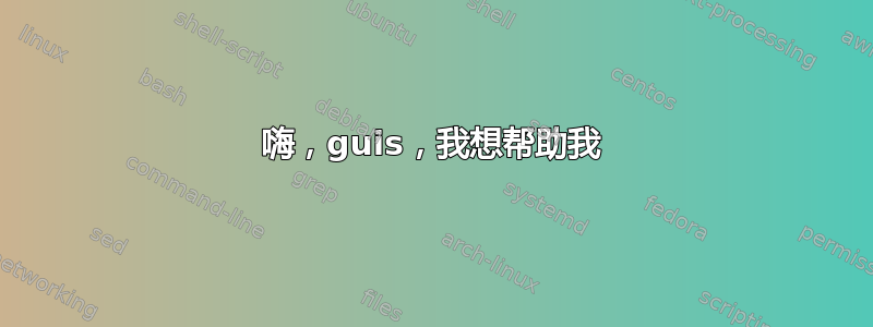 嗨，guis，我想帮助我