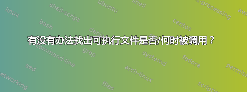 有没有办法找出可执行文件是否/何时被调用？