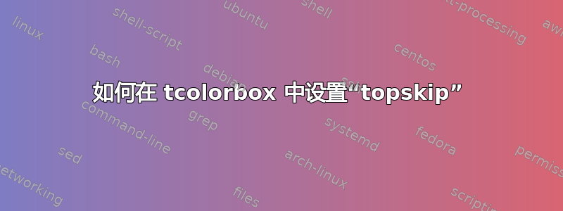 如何在 tcolorbox 中设置“topskip”