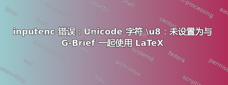 inputenc 错误：Unicode 字符 \u8：未设置为与 G-Brief 一起使用 LaTeX