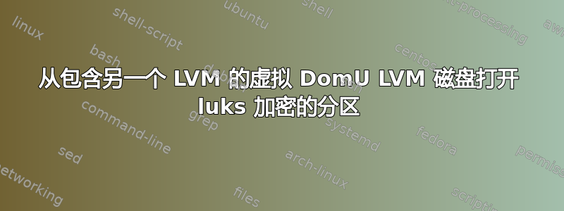 从包含另一个 LVM 的虚拟 DomU LVM 磁盘打开 luks 加密的分区