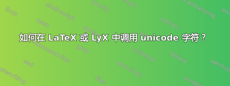 如何在 LaTeX 或 LyX 中调用 unicode 字符？