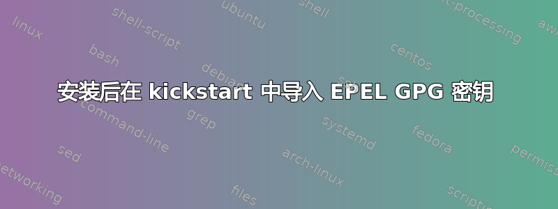 安装后在 kickstart 中导入 EPEL GPG 密钥