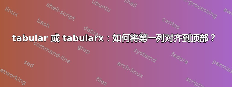 tabular 或 tabularx：如何将第一列对齐到顶部？