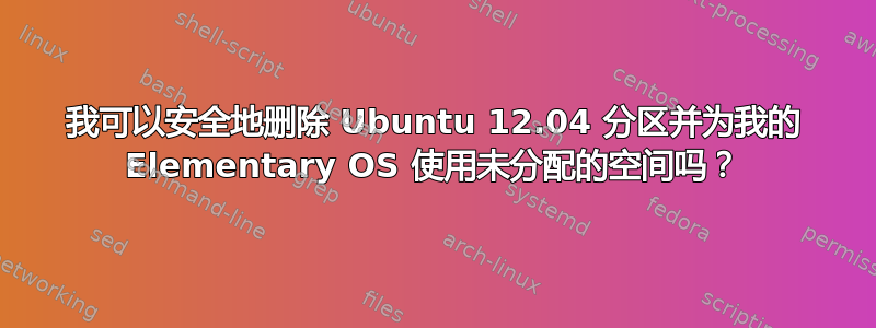 我可以安全地删除 Ubuntu 12.04 分区并为我的 Elementary OS 使用未分配的空间吗？