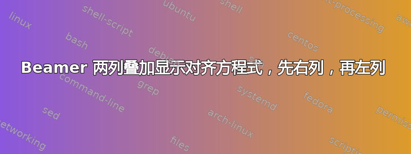 Beamer 两列叠加显示对齐方程式，先右列，再左列