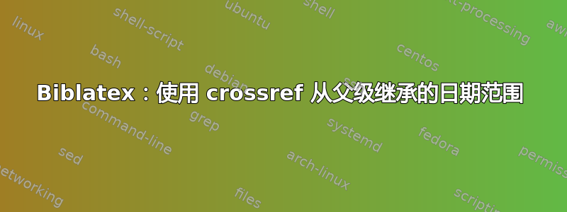 Biblatex：使用 crossref 从父级继承的日期范围