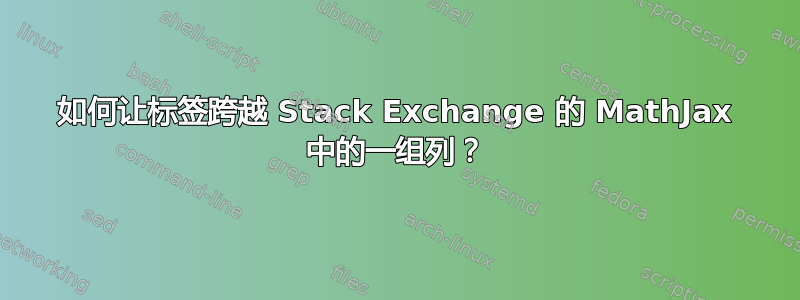 如何让标签跨越 Stack Exchange 的 MathJax 中的一组列？